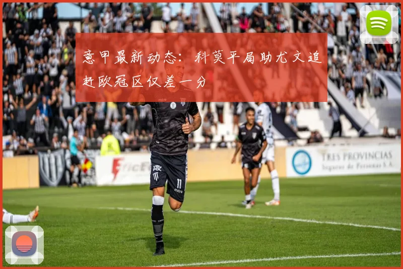 意甲最新动态：科莫平局助尤文追赶欧冠区仅差一分
