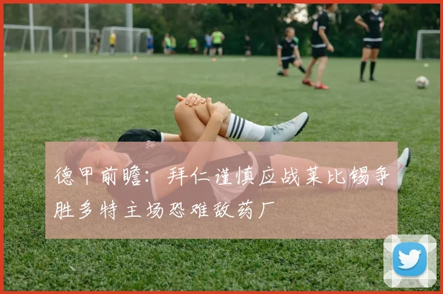 德甲前瞻：拜仁谨慎应战莱比锡争胜多特主场恐难敌药厂