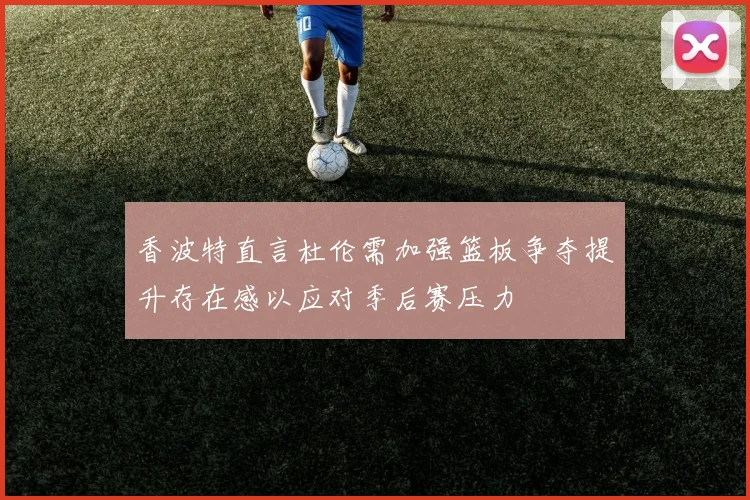 香波特直言杜伦需加强篮板争夺提升存在感以应对季后赛压力