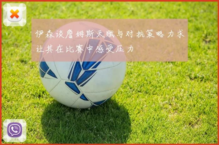 伊森谈詹姆斯天赋与对抗策略力求让其在比赛中感受压力