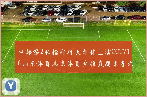 中超第2轮精彩对决即将上演CCTV16山东体育北京体育全程直播京鲁大战