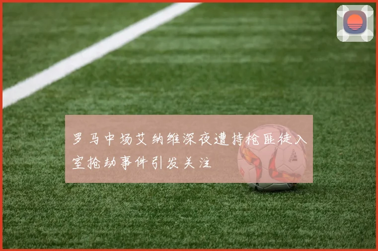 罗马中场艾纳维深夜遭持枪匪徒入室抢劫事件引发关注