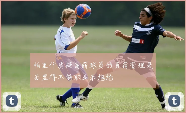 帕里什质疑高薪球员的负荷管理是否显得不够职业和尴尬