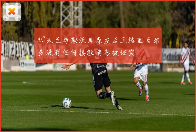 AC米兰与勒沃库森左后卫格里马尔多没有任何接触消息被证实