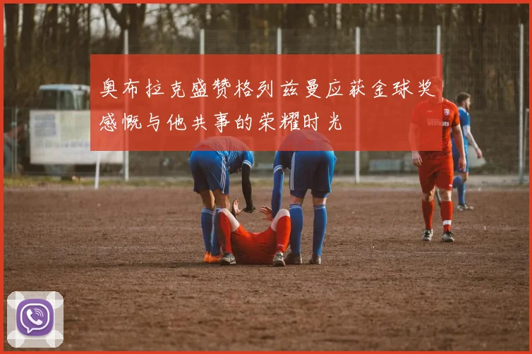 奥布拉克盛赞格列兹曼应获金球奖感慨与他共事的荣耀时光