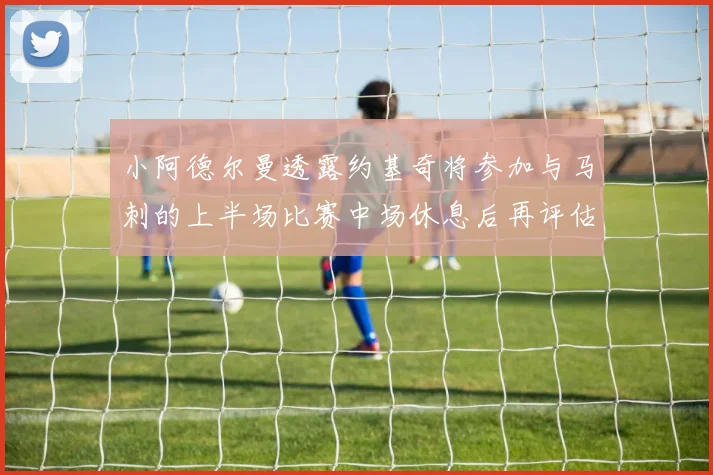 小阿德尔曼透露约基奇将参加与马刺的上半场比赛中场休息后再评估状态