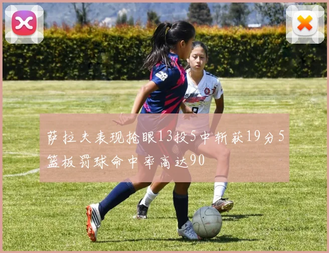 萨拉夫表现抢眼13投5中斩获19分5篮板罚球命中率高达90